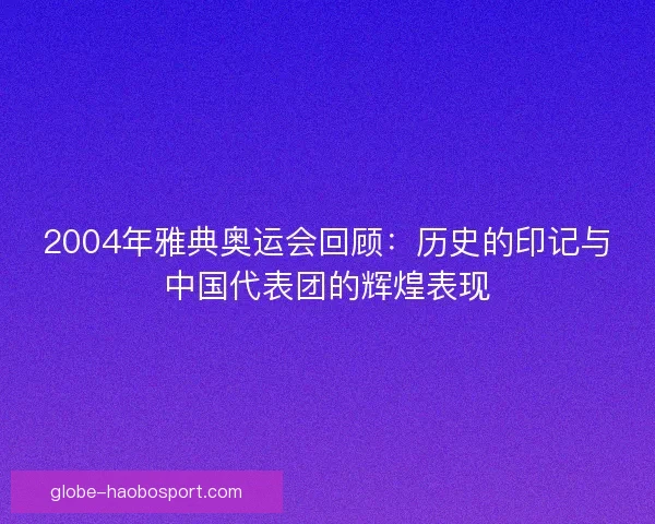 2004年雅典奥运会回顾：历史的印记与中国代表团的辉煌表现