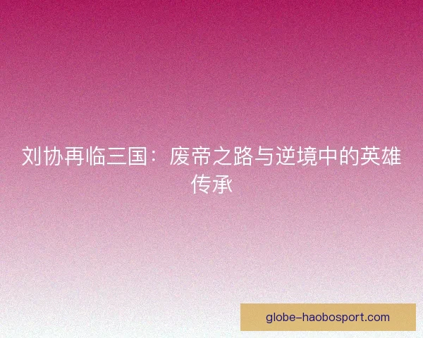 刘协再临三国：废帝之路与逆境中的英雄传承