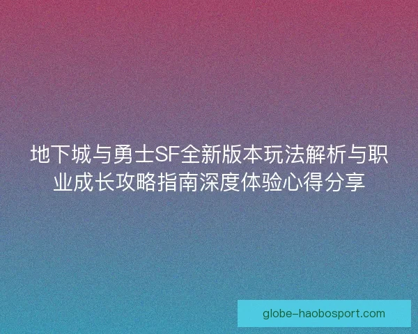 地下城与勇士SF全新版本玩法解析与职业成长攻略指南深度体验心得分享