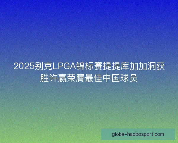 2025别克LPGA锦标赛提提库加加洞获胜许赢荣膺最佳中国球员
